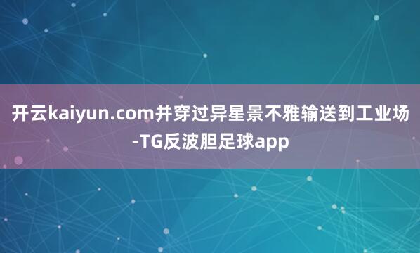 开云kaiyun.com并穿过异星景不雅输送到工业场-TG反波胆足球app