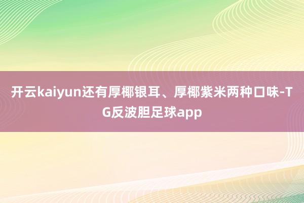 开云kaiyun还有厚椰银耳、厚椰紫米两种口味-TG反波胆足球app