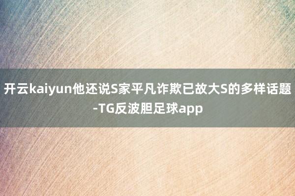 开云kaiyun他还说S家平凡诈欺已故大S的多样话题-TG反波胆足球app