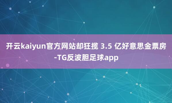 开云kaiyun官方网站却狂揽 3.5 亿好意思金票房-TG反波胆足球app