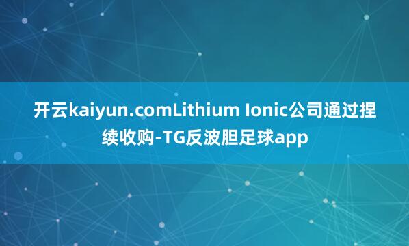 开云kaiyun.comLithium Ionic公司通过捏续收购-TG反波胆足球app