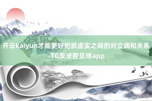 开云kaiyun才能更好把抓虚实之间的对立调和关系-TG反波胆足球app