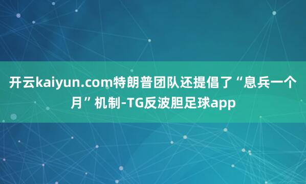 开云kaiyun.com特朗普团队还提倡了“息兵一个月”机制-TG反波胆足球app