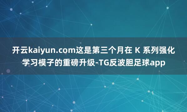 开云kaiyun.com这是第三个月在 K 系列强化学习模子的重磅升级-TG反波胆足球app