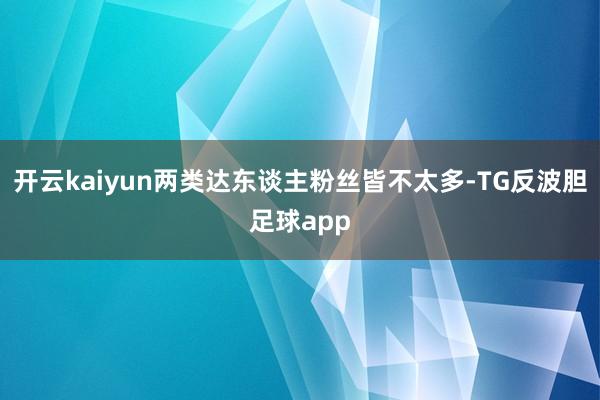 开云kaiyun两类达东谈主粉丝皆不太多-TG反波胆足球app