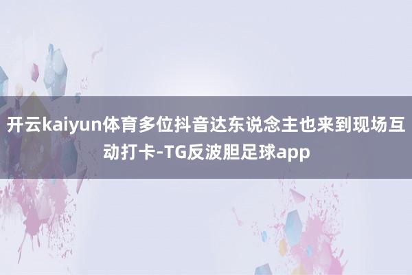 开云kaiyun体育多位抖音达东说念主也来到现场互动打卡-TG反波胆足球app