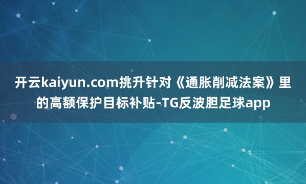 开云kaiyun.com挑升针对《通胀削减法案》里的高额保护目标补贴-TG反波胆足球app
