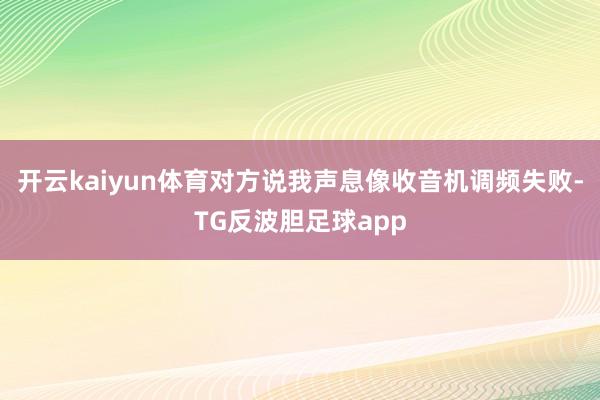 开云kaiyun体育对方说我声息像收音机调频失败-TG反波胆足球app
