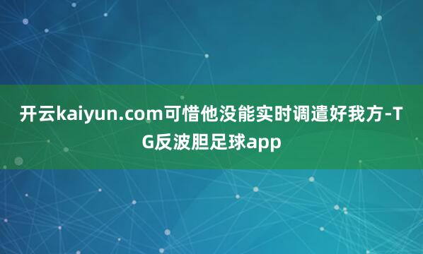 开云kaiyun.com可惜他没能实时调遣好我方-TG反波胆足球app