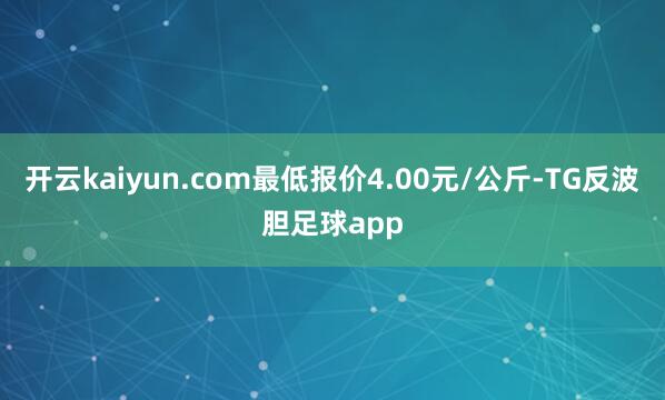 开云kaiyun.com最低报价4.00元/公斤-TG反波胆足球app