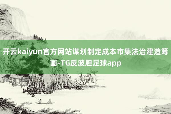 开云kaiyun官方网站谋划制定成本市集法治建造筹画-TG反波胆足球app