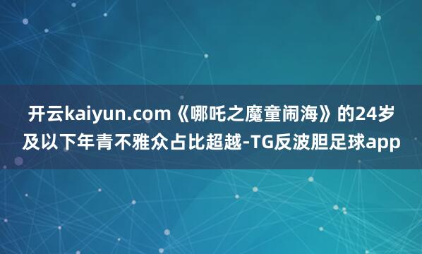 开云kaiyun.com《哪吒之魔童闹海》的24岁及以下年青不雅众占比超越-TG反波胆足球app