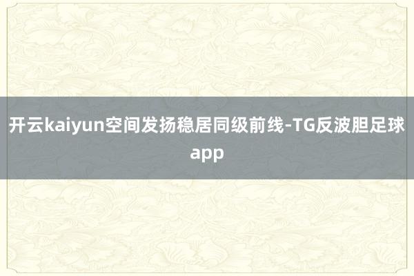开云kaiyun空间发扬稳居同级前线-TG反波胆足球app