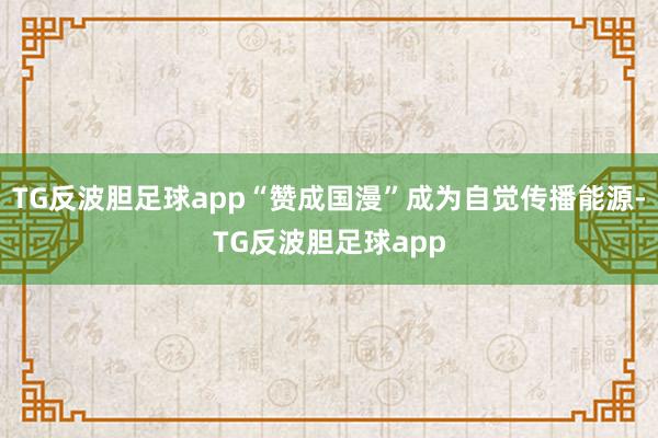 TG反波胆足球app“赞成国漫”成为自觉传播能源-TG反波胆足球app