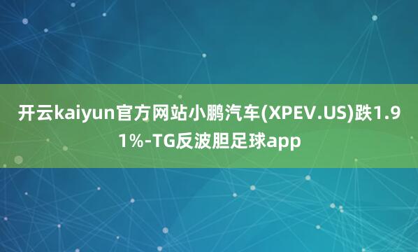 开云kaiyun官方网站小鹏汽车(XPEV.US)跌1.91%-TG反波胆足球app