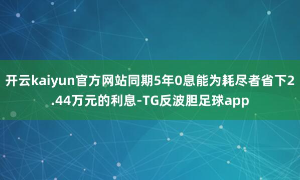 开云kaiyun官方网站同期5年0息能为耗尽者省下2.44万元的利息-TG反波胆足球app