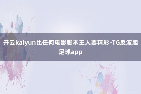 开云kaiyun比任何电影脚本王人要精彩-TG反波胆足球app