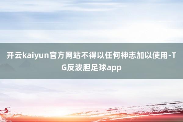 开云kaiyun官方网站不得以任何神志加以使用-TG反波胆足球app