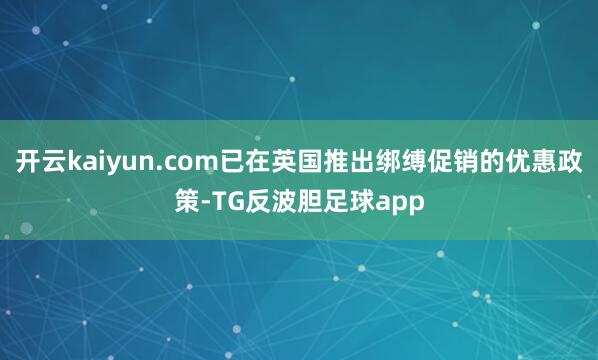 开云kaiyun.com已在英国推出绑缚促销的优惠政策-TG反波胆足球app