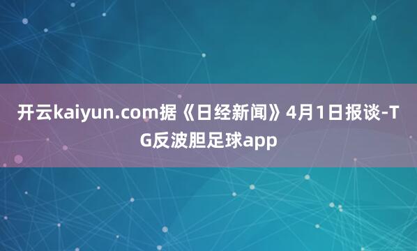 开云kaiyun.com据《日经新闻》4月1日报谈-TG反波胆足球app