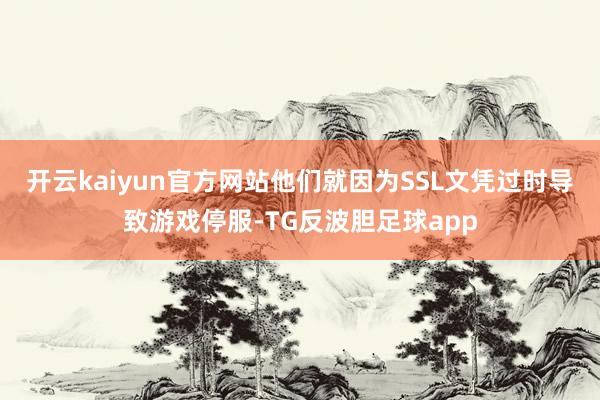 开云kaiyun官方网站他们就因为SSL文凭过时导致游戏停服-TG反波胆足球app