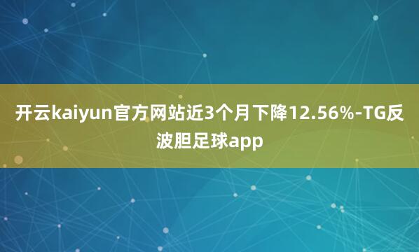 开云kaiyun官方网站近3个月下降12.56%-TG反波胆足球app