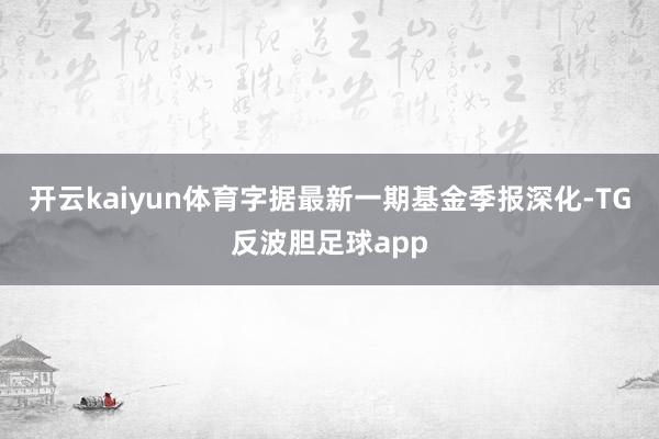 开云kaiyun体育字据最新一期基金季报深化-TG反波胆足球app