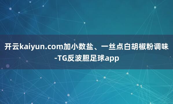 开云kaiyun.com加小数盐、一丝点白胡椒粉调味-TG反波胆足球app