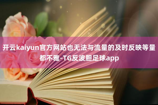 开云kaiyun官方网站也无法与流量的及时反映等量都不雅-TG反波胆足球app