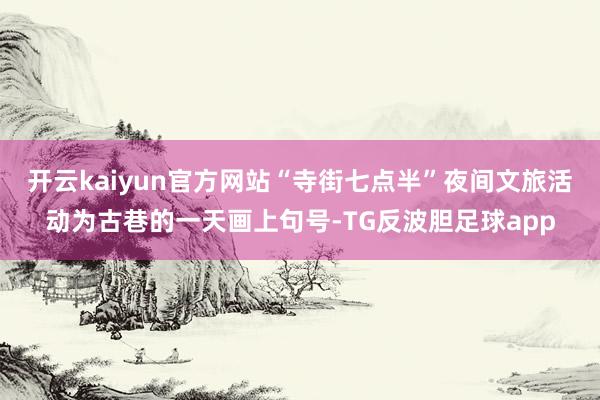 开云kaiyun官方网站“寺街七点半”夜间文旅活动为古巷的一天画上句号-TG反波胆足球app