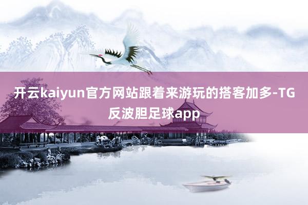 开云kaiyun官方网站跟着来游玩的搭客加多-TG反波胆足球app