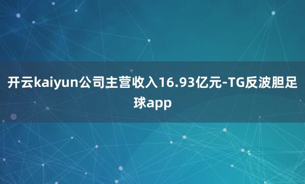 开云kaiyun公司主营收入16.93亿元-TG反波胆足球app