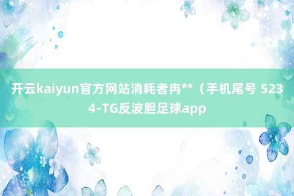 开云kaiyun官方网站消耗者冉**(手机尾号 5234-TG反波胆足球app