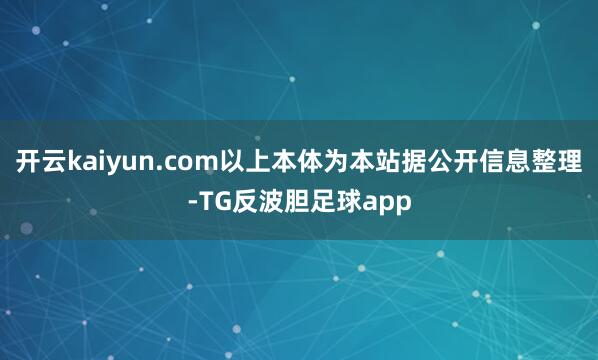 开云kaiyun.com以上本体为本站据公开信息整理-TG反波胆足球app