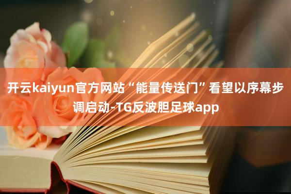 开云kaiyun官方网站“能量传送门”看望以序幕步调启动-TG反波胆足球app