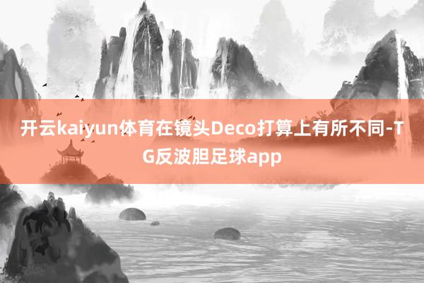 开云kaiyun体育在镜头Deco打算上有所不同-TG反波胆足球app