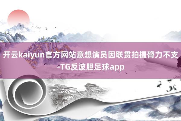 开云kaiyun官方网站意想演员因联贯拍摄膂力不支-TG反波胆足球app