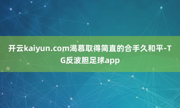 开云kaiyun.com渴慕取得简直的合手久和平-TG反波胆足球app