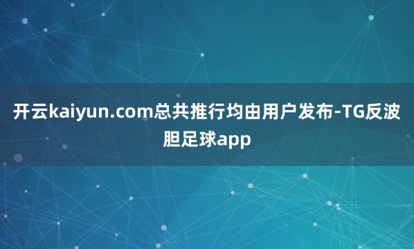 开云kaiyun.com总共推行均由用户发布-TG反波胆足球app