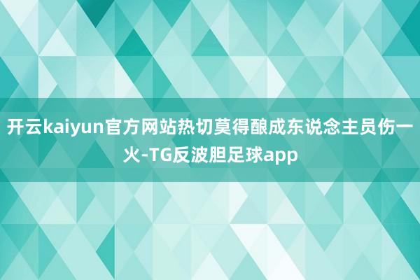 开云kaiyun官方网站热切莫得酿成东说念主员伤一火-TG反波胆足球app
