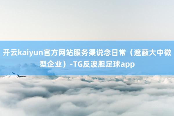 开云kaiyun官方网站服务渠说念日常（遮蔽大中微型企业）-TG反波胆足球app