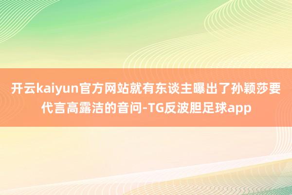 开云kaiyun官方网站就有东谈主曝出了孙颖莎要代言高露洁的音问-TG反波胆足球app