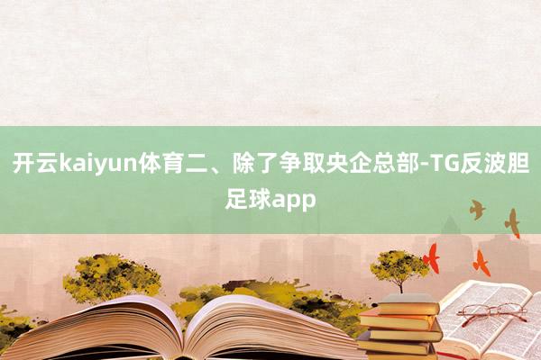 开云kaiyun体育二、除了争取央企总部-TG反波胆足球app