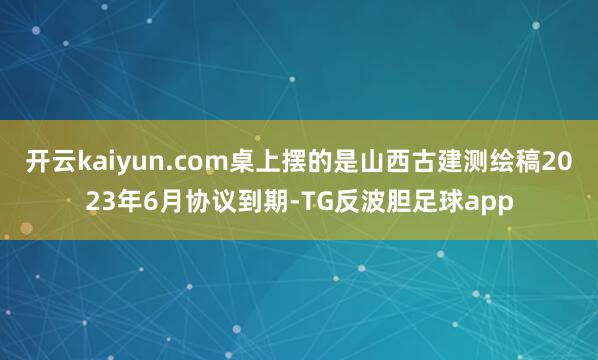 开云kaiyun.com桌上摆的是山西古建测绘稿2023年6月协议到期-TG反波胆足球app