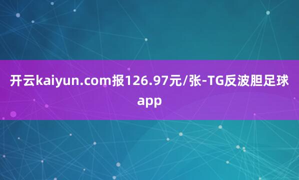 开云kaiyun.com报126.97元/张-TG反波胆足球app