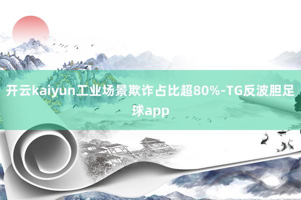 开云kaiyun工业场景欺诈占比超80%-TG反波胆足球app