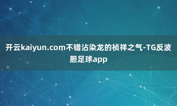 开云kaiyun.com不错沾染龙的祯祥之气-TG反波胆足球app