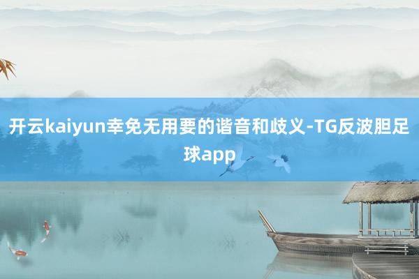 开云kaiyun幸免无用要的谐音和歧义-TG反波胆足球app