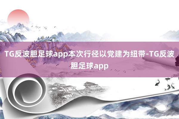 TG反波胆足球app本次行径以党建为纽带-TG反波胆足球app