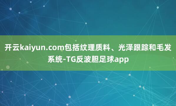 开云kaiyun.com包括纹理质料、光泽跟踪和毛发系统-TG反波胆足球app